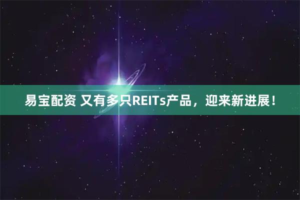 易宝配资 又有多只REITs产品，迎来新进展！