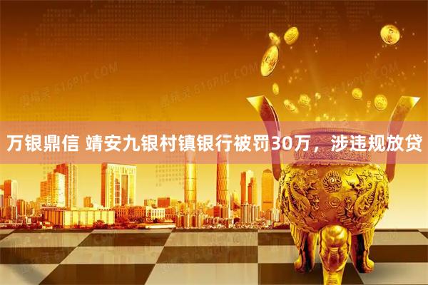 万银鼎信 靖安九银村镇银行被罚30万，涉违规放贷