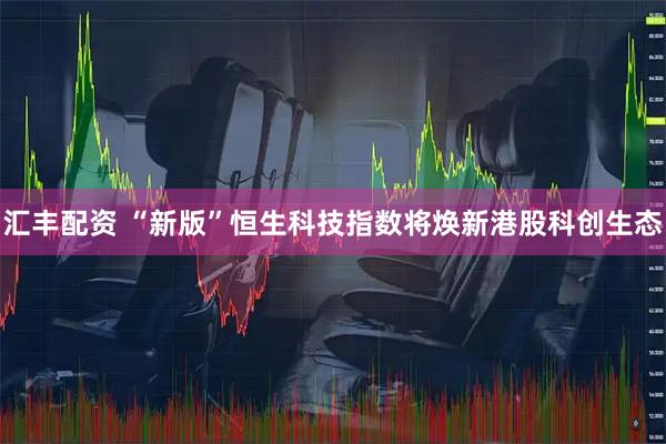 汇丰配资 “新版”恒生科技指数将焕新港股科创生态