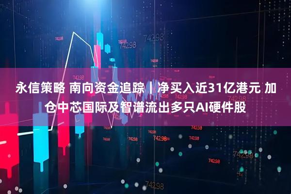 永信策略 南向资金追踪｜净买入近31亿港元 加仓中芯国际及智谱流出多只AI硬件股