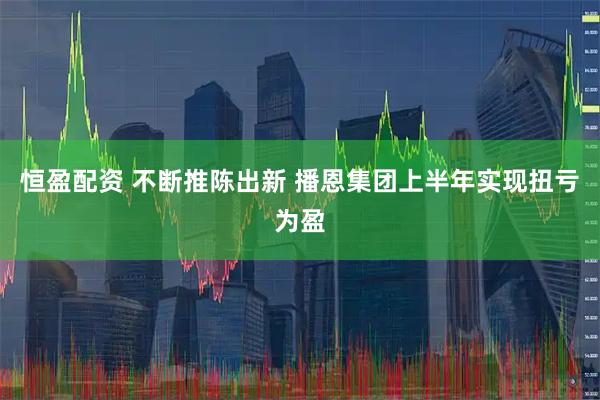 恒盈配资 不断推陈出新 播恩集团上半年实现扭亏为盈