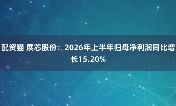 配资猫 展芯股份：2026年上半年归母净利润同比增长15.20%