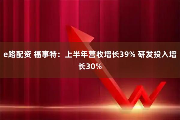e路配资 福事特：上半年营收增长39% 研发投入增长30%