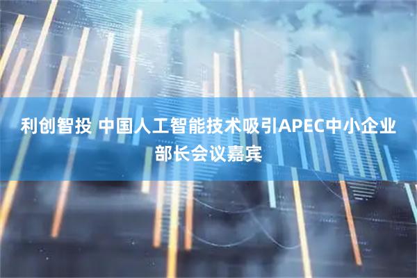 利创智投 中国人工智能技术吸引APEC中小企业部长会议嘉宾