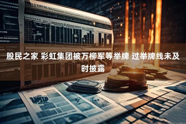 股民之家 彩虹集团被万柳军等举牌 过举牌线未及时披露